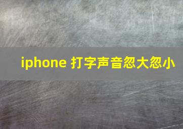 iphone 打字声音忽大忽小